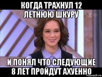 когда трахнул 12 летнюю шкуру и понял что следующие 8 лет пройдут ахуенно