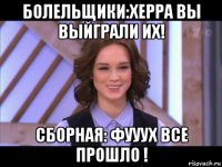 болельщики:херра вы выйграли их! сборная: фууух все прошло !