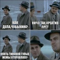 как дела,чубыкин? ничо так,креатив прёт опять Тиновой тупые мемы отправлял? 