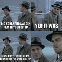 Did Korea and Sweden play in your city? Yes it was Did you invite your friends from Korea for watching it? 