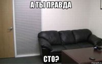 а ты правда сто?