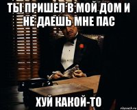 ты пришел в мой дом и не даешь мне пас хуй какой-то