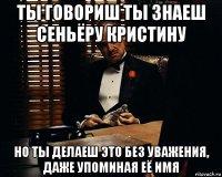 ты говориш ты знаеш сеньёру кристину но ты делаеш это без уважения, даже упоминая её имя