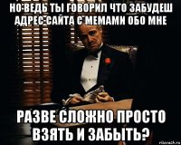 но ведь ты говорил что забудеш адрес сайта с мемами обо мне разве сложно просто взять и забыть?