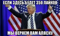 если здесь будет 350 лайков мы вернем вам аляску