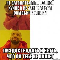 не загоняться по всякой хуйне и не заниматься самобичеванием пиздострадать и ныть, что он тебе не пишет