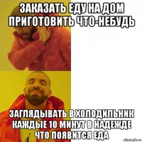 заказать еду на дом приготовить что-небудь заглядывать в холодильник каждые 10 минут в надежде что появится еда