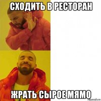 сходить в ресторан жрать сырое мямо