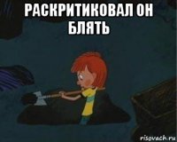 раскритиковал он блять 