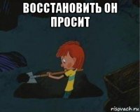 восстановить он просит 