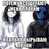 потему все щетают меня плохим я только вырываю почки