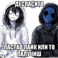 деспасито пастав лайк или то палучиш