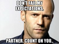 don't fail my expectations, partner. count on you..