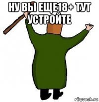 ну вы еще18+ тут устройте 