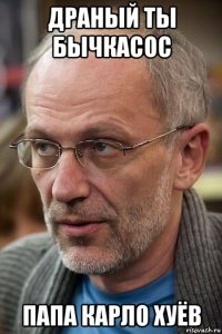 драный ты бычкасос папа карло хуёв