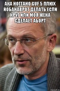 ака ноггано guf 5 плюх йобанаврот делать если круг или моя жена сделает аборт 