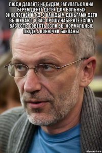 люди давайте не будем залупаться она берем денег детей для больных онкологией и т.д. с каждым деньгами дети выживают я вас прошу наберите если у вас есть совесть если вы нормальные люди а вонючий бакланы 