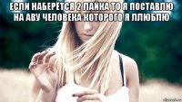 если наберётся 2 лайка то я поставлю на аву человека которого я ллюблю 