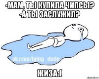 -мам, ты купила чипсы? -а ты заслужил? жиза:(