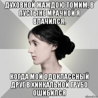 духовной жаждою томим, в пустыне мрачной я влачился, когда мой одоклассный друг в хинкальной грубо ошибился