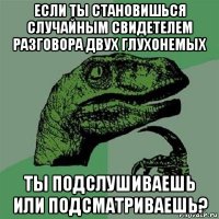 если ты становишься случайным свидетелем разговора двух глухонемых ты подслушиваешь или подсматриваешь?