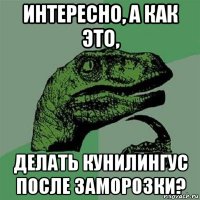 интересно, а как это, делать кунилингус после заморозки?