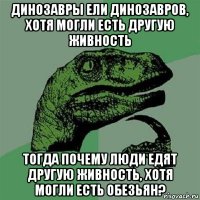 динозавры ели динозавров, хотя могли есть другую живность тогда почему люди едят другую живность, хотя могли есть обезьян?