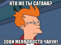 кто же ты сатана? зови меня просто чакун!