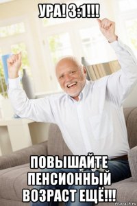 ура! 3:1!!! повышайте пенсионный возраст ещё!!!