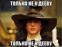 только не к дееву только не к дееву