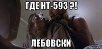 где ht-593 ?! лебовски