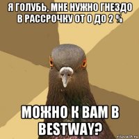 я голубь, мне нужно гнездо в рассрочку от 0 до 2 % можно к вам в bestway?