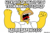 бесит когда забыл что у твоей мамы сегоднядр где подарок ????