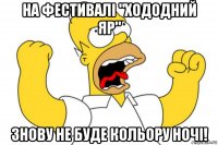 на фестивалі "хододний яр" знову не буде кольору ночі!