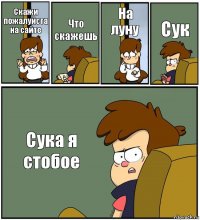 Скажи пожалуйста на сайте Что скажешь На луну Сук Сука я стобое