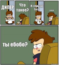 ДИПЕР Что такое? Я слушаю face .... ты ебобо?