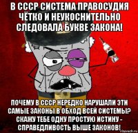 в ссср система правосудия чётко и неукоснительно следовала букве закона! почему в ссср нередко нарушали эти самые законы в обход всей системы? скажу тебе одну простую истину - справедливость выше законов!