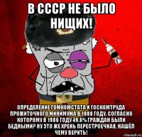 в ссср не было нищих! определение гомкомстата и госкомтруда прожиточного минимума в 1988 году, согласно которому в 1986 году 49,6% граждан были бедными? ну это же хрень перестроечная, нашёл чему верить!