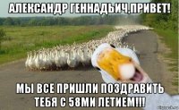 александр геннадьич,привет! мы все пришли поздравить тебя с 58ми летием!!!