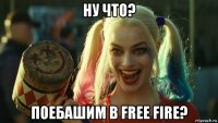 ну что? поебашим в free fire?