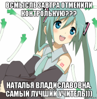 всмысле завтра отменили контрольную??? наталья владиславовна, самый лучший учитель)))