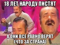 18 лет народу пистят а они все равно верят (что за страна)