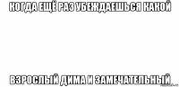 когда ещё раз убеждаешься какой взрослый дима и замечательный