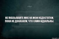 Не указывайте мне на мои недостатки,
пока не доказали, что сами идеальны.