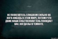 Не полагайтесь слишком сильно на кого-нибудь в этом мире, потому что даже ваша собственная тень покидает вас, когда вы в темноте.