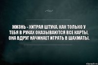 Жизнь - хитрая штука. Как только у тебя в руках оказываются все карты, она вдруг начинает играть в шахматы.