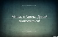 Маша, я Артем. Давай знакомиться!