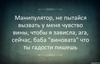 Манипулятор, не пытайся вызвать у меня чувство вины, чтобы я зависла, ага, сейчас, баба "виновата" что ты гадости пишешь