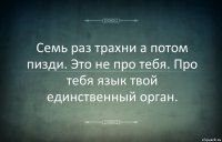 Семь раз трахни а потом пизди. Это не про тебя. Про тебя язык твой единственный орган.