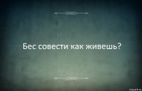 Бес совести как живешь?